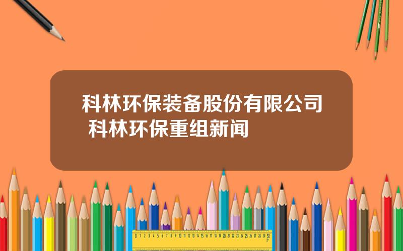 科林环保装备股份有限公司 科林环保重组新闻